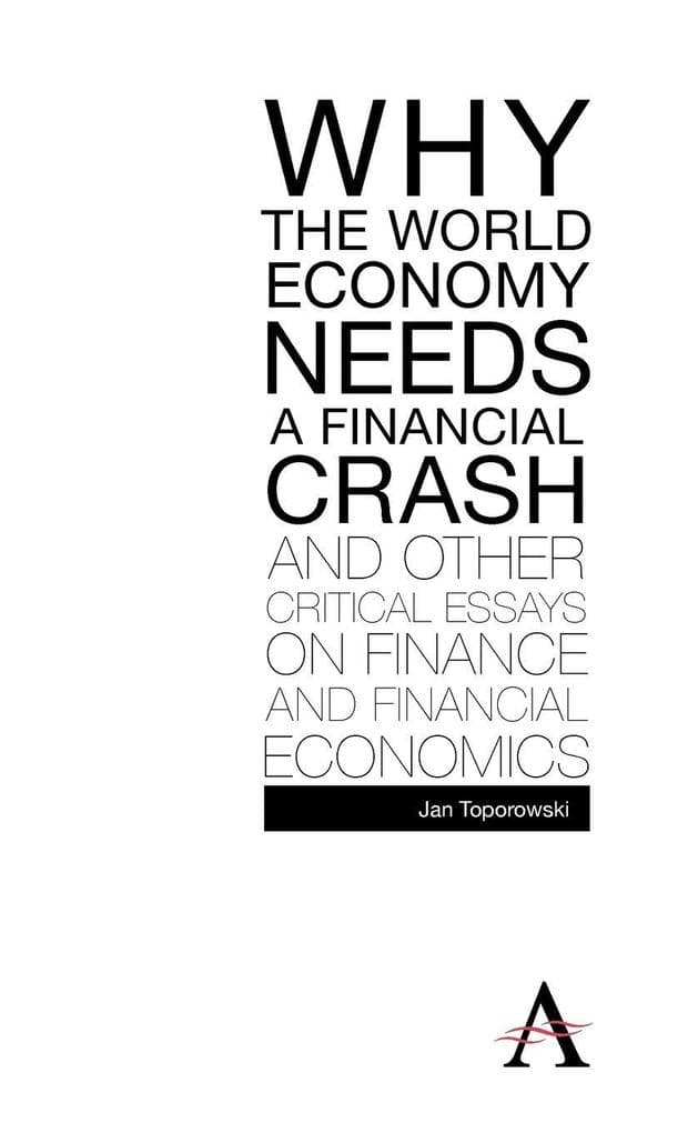 Why the World Economy Needs a Financial Crash and Other Critical Essays on Finance and Financial Economics