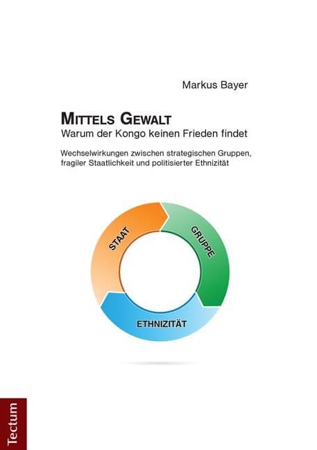 Mittels Gewalt - Warum der Kongo keinen Frieden findet: Wechselwirkungen zwischen strategischen Gruppen, fragiler Staatlichkeit und politisierter Ethnizität