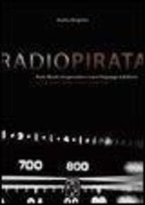 Radio pirata. Rock, libertà, trasgressione e nuovi linguaggi radiofonici. Le straordinarie imprese dei bucanieri dell'etere