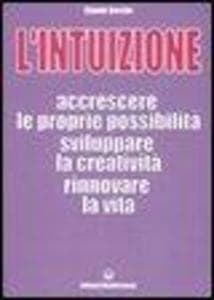 L' intuizione. Accrescere le proprie possibilità, sviluppare la creatività, rinnovare la vita