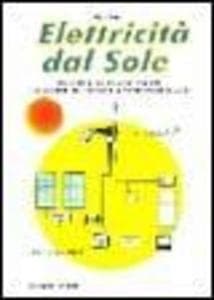 Elettricità dal sole. Guida all'impiego, nei piccoli impianti, dei pannelli fotovoltaici e generatori eolici