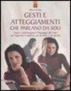 Gesti e atteggiamenti che parlano da soli. Capire e padroneggiare il linguaggio del corpo per migliorare il rapporto con se stessi e con gli altri