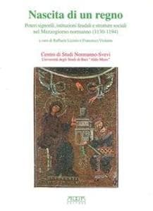Nascita di un regno. Poteri signorili, istituzioni feudali e strutture sociali nel Mmezzogiorno normanno (1130-1194)