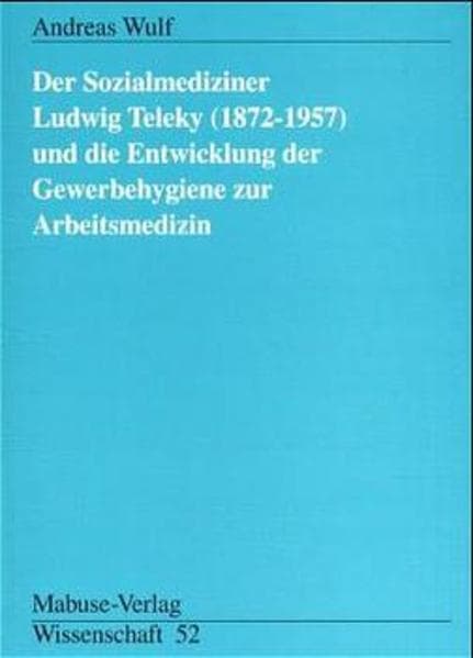 Der Sozialmediziner Ludwig Teleky (1872-1957) und die Entwicklung der Gewerbehygiene zur Arbeitsmedi