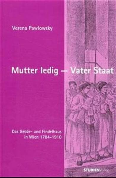 Mutter ledig, Vater Staat: Das Gebär- und Findelhaus in Wien 1784-1910
