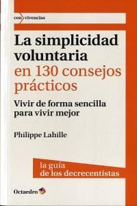 La simplicidad voluntaria en 130 consejos prácticos : vivir de forma sencilla para vivir mejor. La guía de los decrecientes