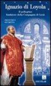 Ignazio di Loyola. Il pellegrino fondatore della Compagnia di Gesù