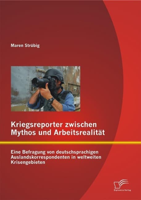 Kriegsreporter zwischen Mythos und Arbeitsrealität: Eine Befragung von deutschsprachigen Auslandskorrespondenten in weltweiten Krisengebieten