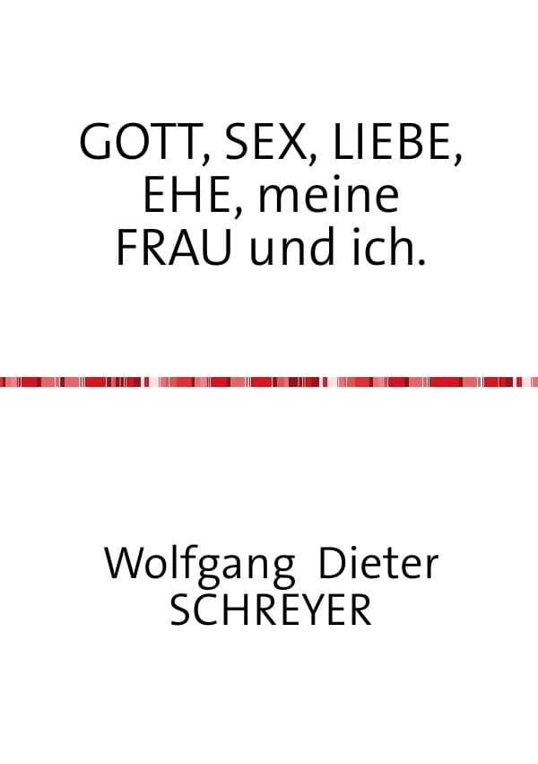 GOTT, SEX, LIEBE, EHE, meine FRAU und ich.: Ansichten, Erfahrungen und Erkenntnisse eines bipolaren Erdenbürgers in Versen.