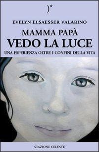 Mamma papà vedo la luce. Una esperienza oltre i confini della vita