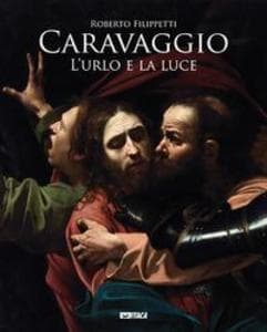 Caravaggio. L'urlo e la luce