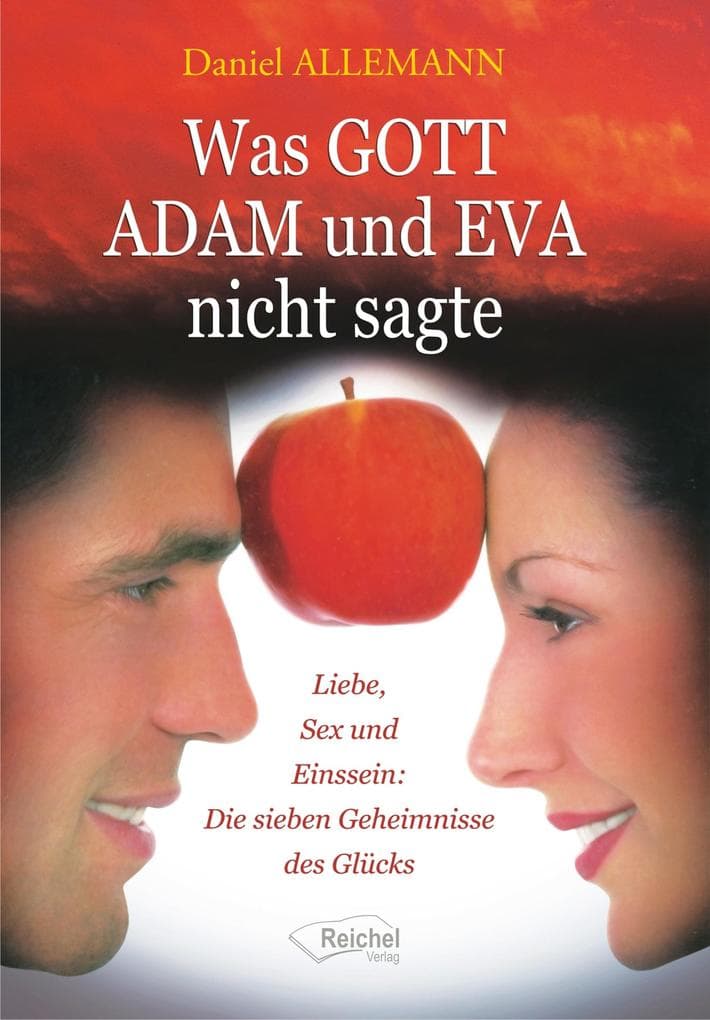 Was GOTT ADAM und EVA nicht sagte: Liebe, Sex und Einssein: Die sieben Geheimnisse des Glücks