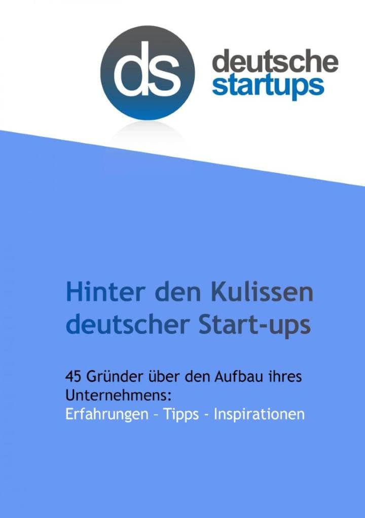 Hinter den Kulissen deutscher Start-ups: 45 Gründer über den Aufbau ihres Unternehmens: Erfahrungen - Tipps - Inspirationen