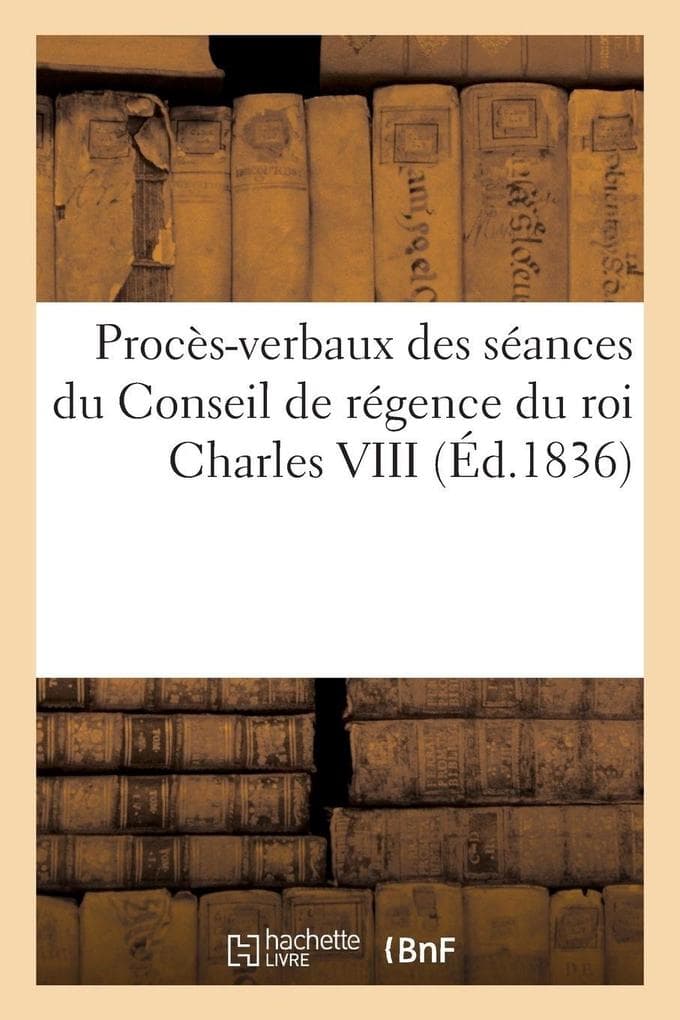 Procès-verbaux des séances du Conseil de régence du roi Charles VIII pendant les mois