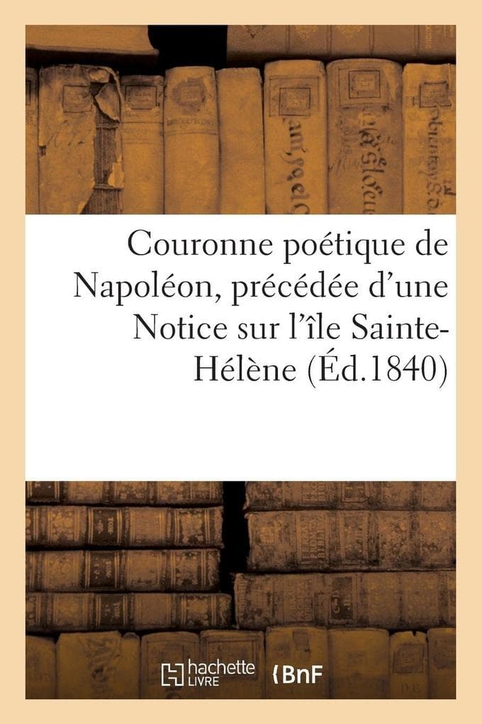 Couronne poétique de Napoléon, précédée d'une Notice sur l'île Sainte-Hélène (Éd.1840)