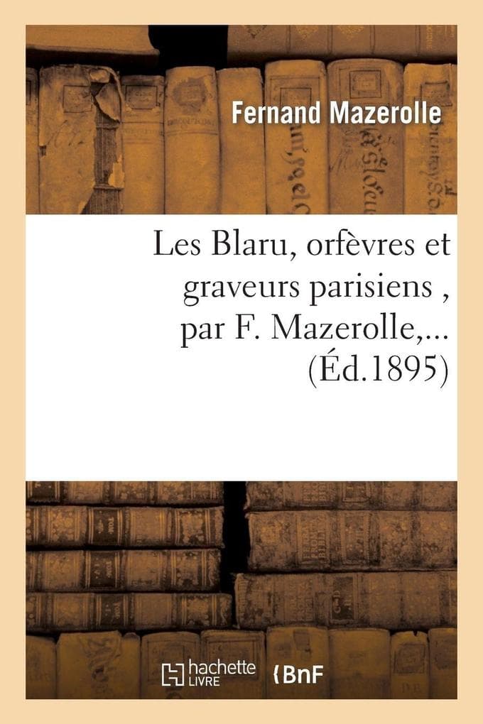 Les Blaru, orfèvres et graveurs parisiens , par F. Mazerolle,...
