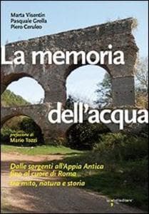 La memoria dell'acqua. Dalle sorgenti all'Appia antica fino al cuore di Roma tra mito, natura e storia