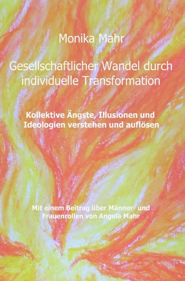 Gesellschaftlicher Wandel durch individuelle Transformation: Kollektive Ängste, Illusionen und Ideologien verstehen und auflösen. Mit einem Beitrag über Männer- und Frauenrollen von Angela Mahr