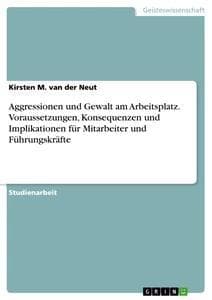Aggressionen und Gewalt am Arbeitsplatz. Voraussetzungen, Konsequenzen und Implikationen für Mitarbeiter und Führungskräfte