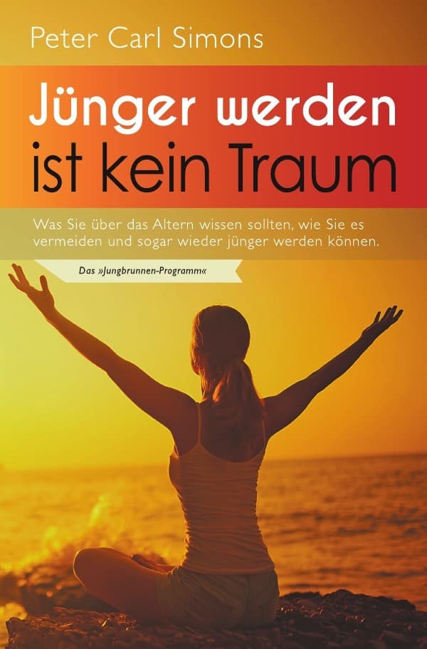 Jünger werden ist kein Traum: Was Sie über das Altern wissen sollten, wie Sie es vermeiden und sogar wieder jünger werden können. - Das "Jungbrunnen-Programm"