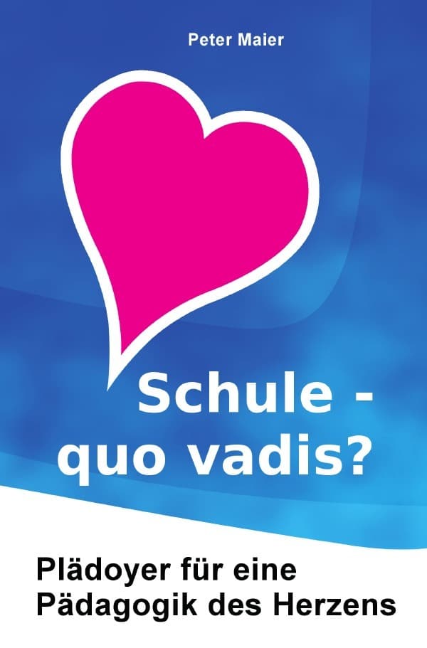 Schule - quo vadis?: Plädoyer für eine Pädagogik des Herzens