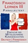 Französisch Lernen III - Paralleltext - Einfache bis Mittelschwere Kurzgeschichten (Deutsch - Franzö