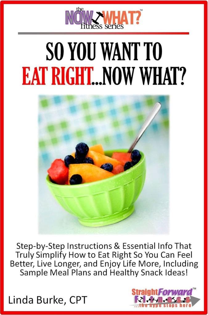 So You Want To Eat Right...Now What? Step-by-Step Instructions & Essential Info That Truly Simplify How to Eat Right So You Can Feel Better, Live Longer, And Enjoy Life More, Including Sample Meal Plans & Healthy Snack Ideas!