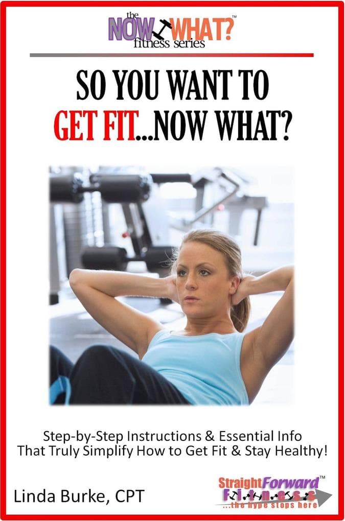 So You Want To Get Fit...Now What? Step-by-Step Instructions & Essential Info That Truly Simplify How to Get Fit & Stay Healthy!