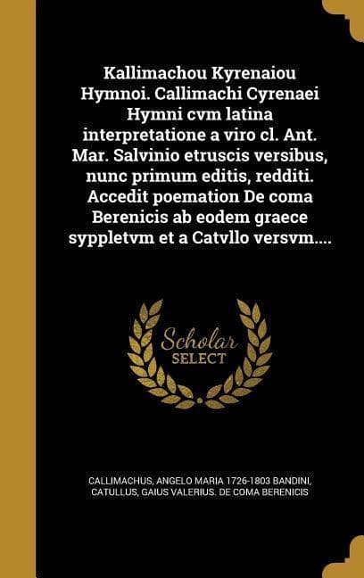 Kallimachou Kyrenaiou Hymnoi. Callimachi Cyrenaei Hymni cvm latina interpretatione a viro cl. Ant. Mar. Salvinio etruscis versibus, nunc primum editis, redditi. Accedit poemation De coma Berenicis ab eodem graece syppletvm et a Catvllo versvm....