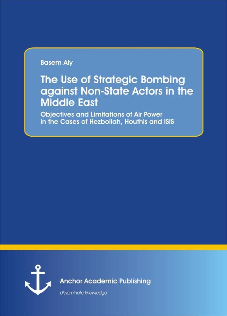 The Use of Strategic Bombing against Non-State Actors in the Middle East. Objectives and Limitations of Air Power in the Cases of Hezbollah, Houthis and ISIS