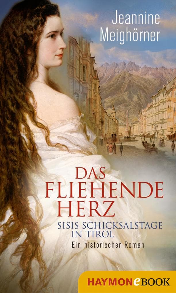 Das fliehende Herz: Sisis Schicksalstage in Tirol. Ein historischer Roman