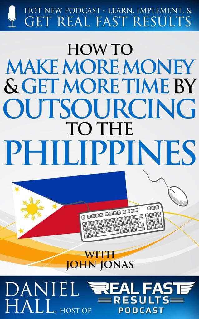 How to Make More Money & Get More Time by Outsourcing to the Philippines (Real Fast Results, #57)
