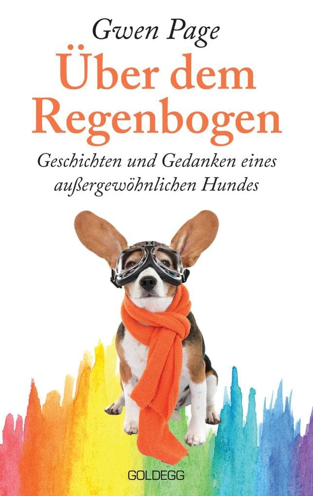 Über dem Regenbogen: Geschichten und Gedanken eines außergewöhnlichen Hundes