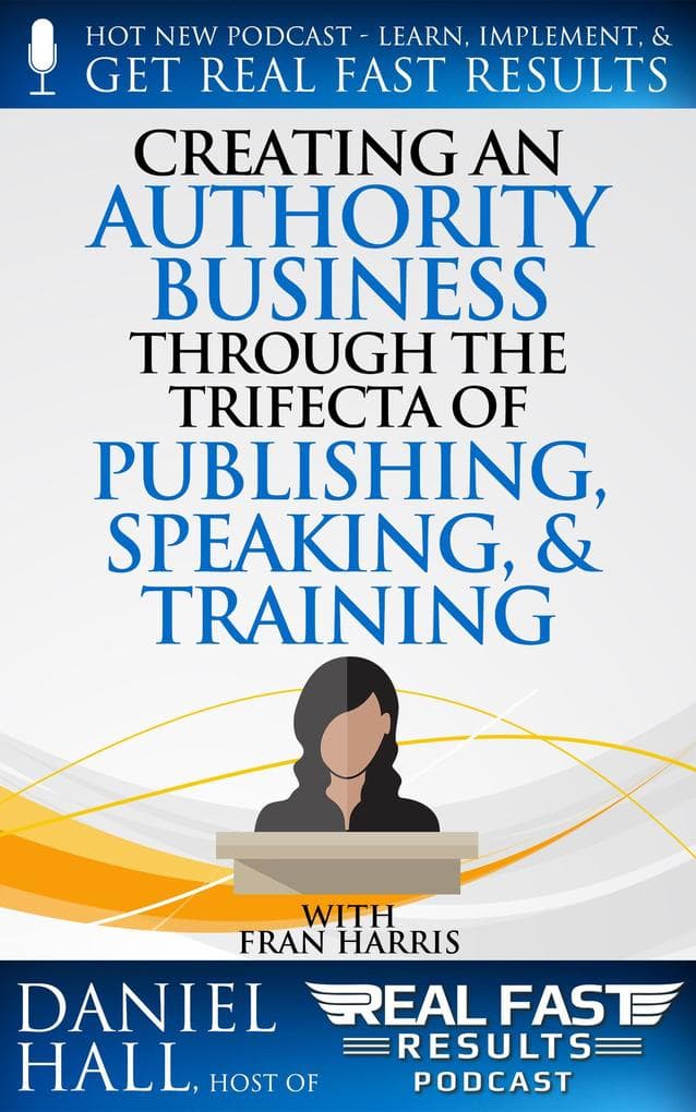 Creating an Authority Business Through the Trifecta of Publishing, Speaking, & Training (Real Fast Results, #83)