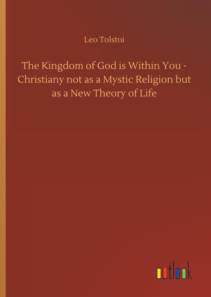 The Kingdom of God is Within You - Christiany not as a Mystic Religion but as a New Theory of Life