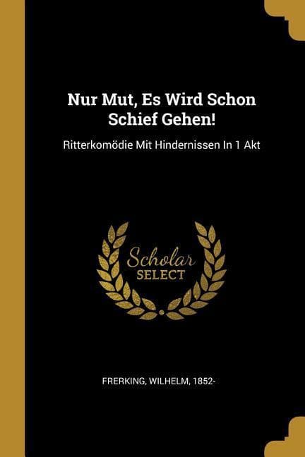 Nur Mut, Es Wird Schon Schief Gehen!: Ritterkomödie Mit Hindernissen In 1 Akt