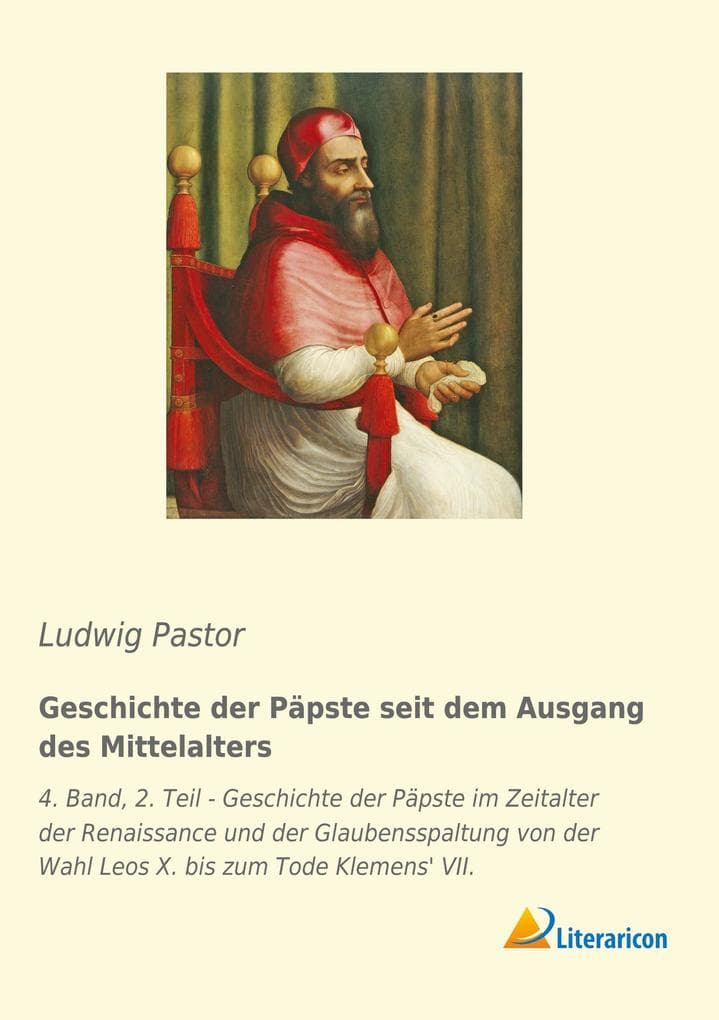 Geschichte der Päpste seit dem Ausgang des Mittelalters: 4. Band, 2. Teil - Geschichte der Päpste im Zeitalter der Renaissance und der Glaubensspaltung von der Wahl Leos X. bis zum Tode Klemens' VII.