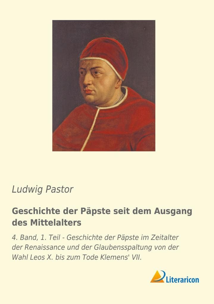 Geschichte der Päpste seit dem Ausgang des Mittelalters: 4. Band, 1. Teil - Geschichte der Päpste im Zeitalter der Renaissance und der Glaubensspaltung von der Wahl Leos X. bis zum Tode Klemens' VII.