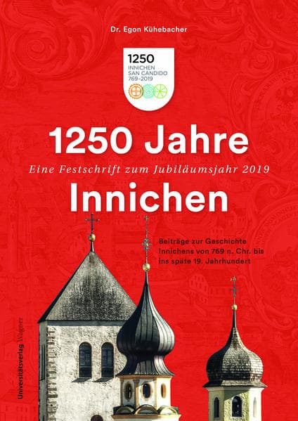 1250 Jahre Innichen - Eine Festschrift zum Jubiläumsjahr 2019: Beiträge zur Geschichte Innichens von 769 n. Chr. bis ins späte 19. Jahrhundert