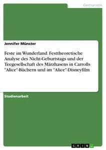 Feste im Wunderland. Festtheoretische Analyse des Nicht-Geburtstags und der Teegesellschaft des Märzhasens in Carrolls "Alice"-Büchern und im "Alice"-Disneyfilm
