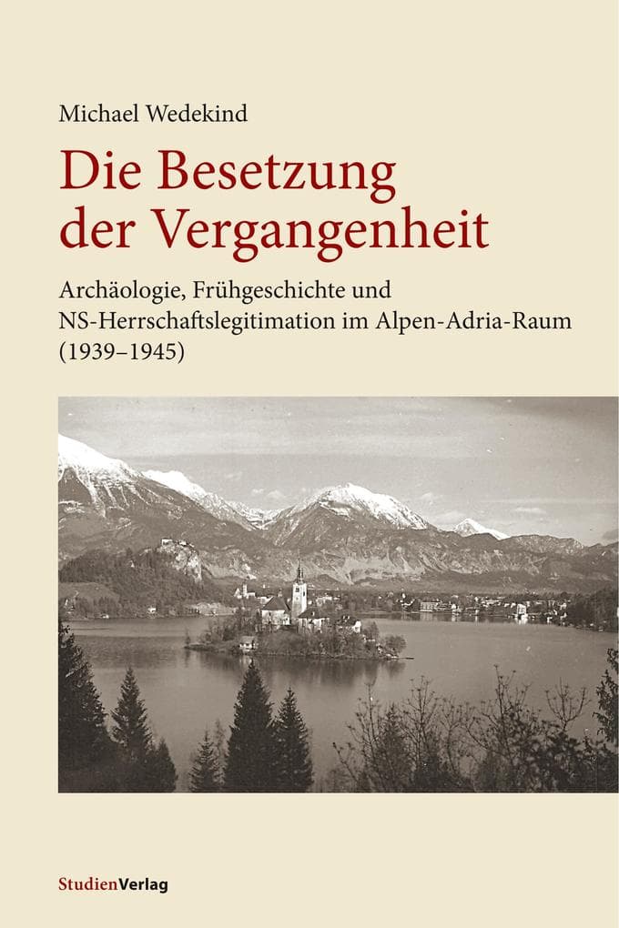 Die Besetzung der Vergangenheit: Archäologie, Frühgeschichte und NS-Herrschaftslegitimation im Alpen-Adria-Raum (1939-1945)