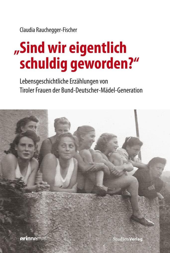"Sind wir eigentlich schuldig geworden?": Lebensgeschichtliche Erzählungen von Tiroler Frauen der Bund-Deutscher-Mädel-Generation