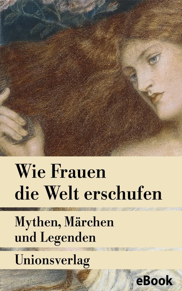 Wie Frauen die Welt erschufen: Mythen, Märchen und Legenden von der weiblichen Gottheit