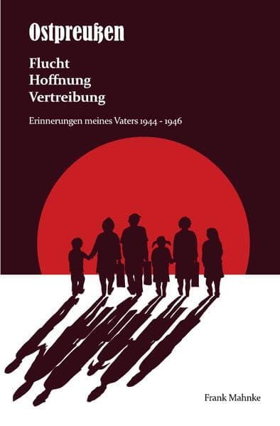 Ostpreußen - Flucht, Hoffnung, Vertreibung: Erinnerungen meines Vaters 1944- 1946