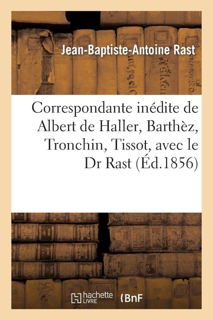 Correspondante inédite de Albert de Haller, Barthèz, Tronchin, Tissot, avec le Dr Rast, de Lyon