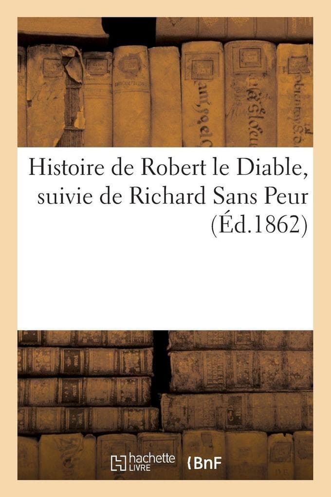 Histoire de Robert le Diable, suivie de Richard Sans Peur: et de Pierre de Provence et la Belle Maguelonne