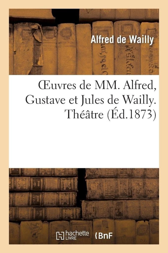 Oeuvres de MM. Alfred, Gustave et Jules de Wailly. Théâtre