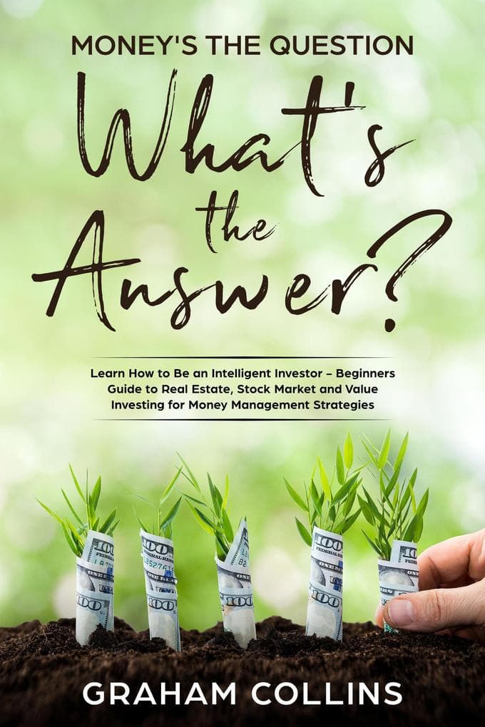 Money's the Question. What's the Answer?: Learn How to Be an Intelligent Investor - A Beginner's Guide to Real Estate, the Stock Market, and Value Investing for Money-Management Strategies