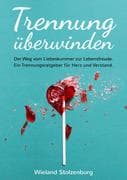 Trennung überwinden: Der Weg vom Liebeskummer zur Lebensfreude. Ein Trennungsratgeber für Herz und V