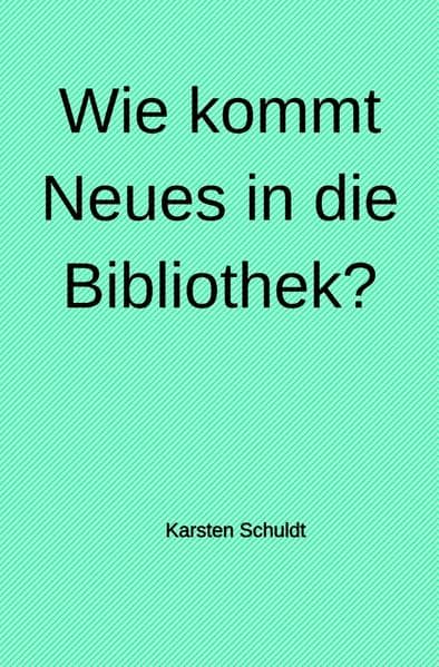 Wie kommt Neues in die Bibliothek?: Ein Buch darüber, wie in Öffentlichen Bibliotheken Entscheidungen getroffen werden, wie viel Einfluss Bibliotheken auf die eigene Entwicklung haben und welche Rolle Expertise von ausserhalb dabei spielt.